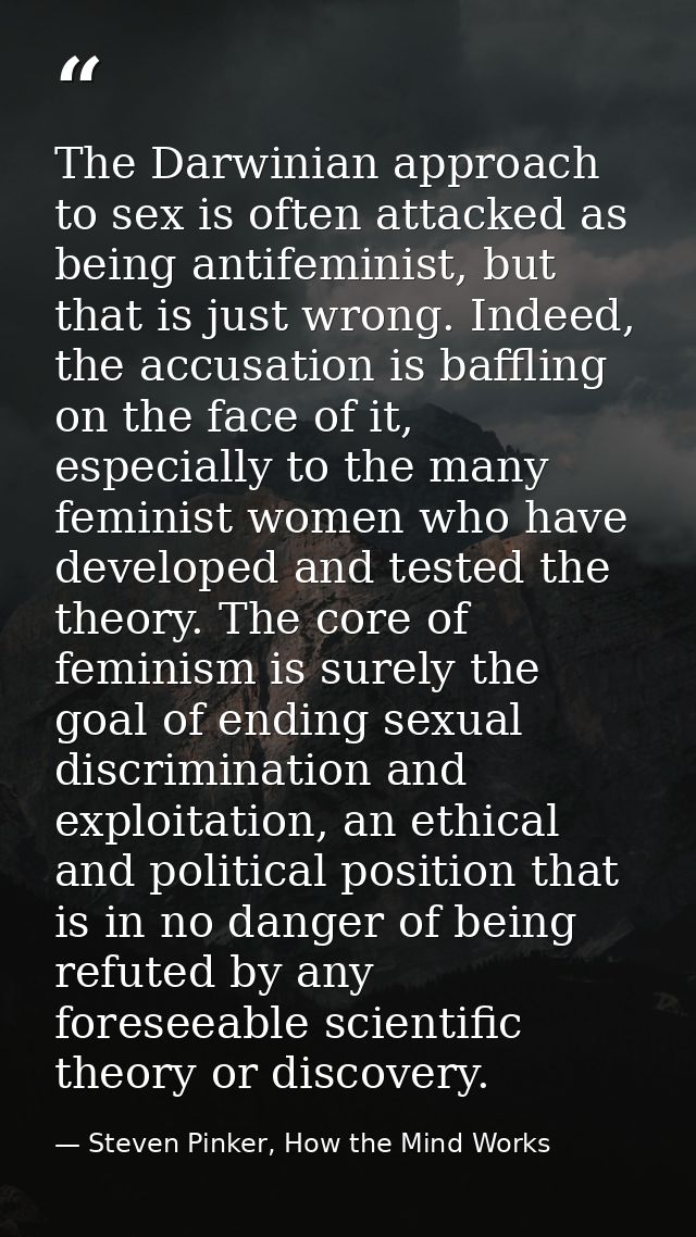 The Darwinian approach to sex is often attacked as being antifeminist, but that is just wrong. Indeed, the accusation is — Steven Pinker, How the Mind Works