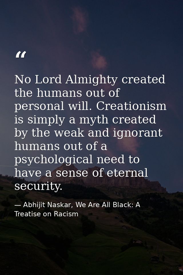 No Lord Almighty created the humans out of personal will. Creationism is simply a myth created by the weak and ignorant  — Abhijit Naskar, We Are All Black: A Treatise on Racism