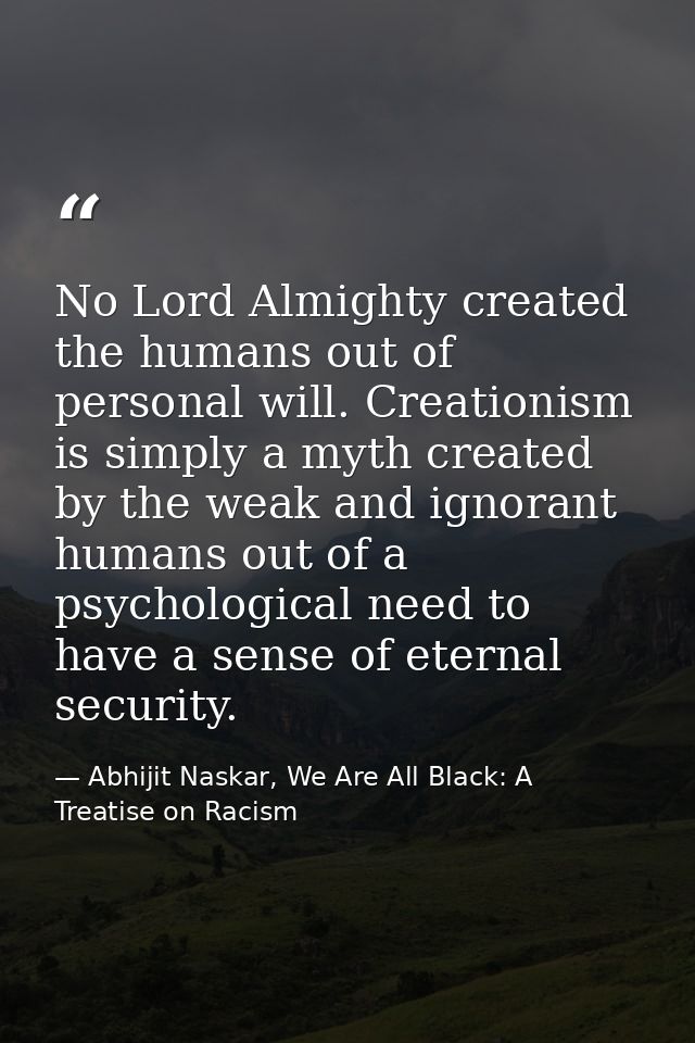 No Lord Almighty created the humans out of personal will. Creationism is simply a myth created by the weak and ignorant  — Abhijit Naskar, We Are All Black: A Treatise on Racism