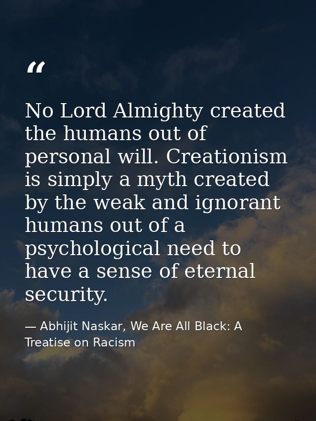 No Lord Almighty created the humans out of personal will. Creationism is simply a myth created by the weak and ignorant  — Abhijit Naskar, We Are All Black: A Treatise on Racism