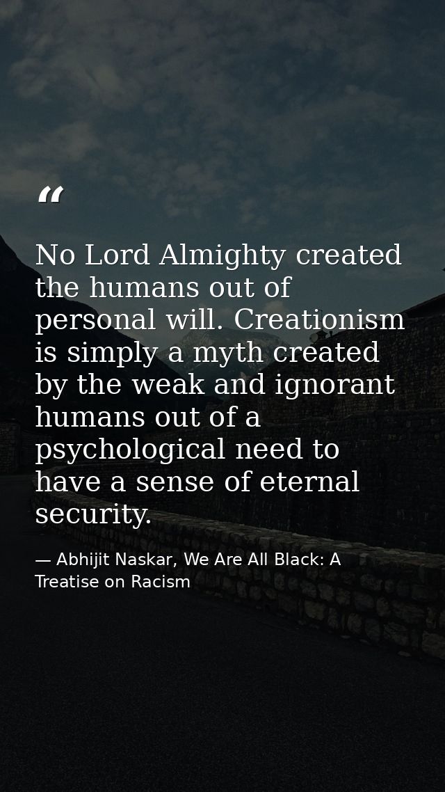 No Lord Almighty created the humans out of personal will. Creationism is simply a myth created by the weak and ignorant  — Abhijit Naskar, We Are All Black: A Treatise on Racism