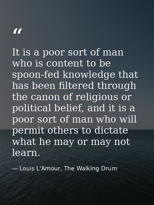 It is a poor sort of man who is content to be spoon-fed knowledge that has been filtered through the canon of religious  — Louis L'Amour, The Walking Drum