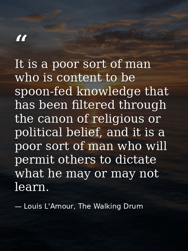 It is a poor sort of man who is content to be spoon-fed knowledge that has been filtered through the canon of religious  — Louis L'Amour, The Walking Drum