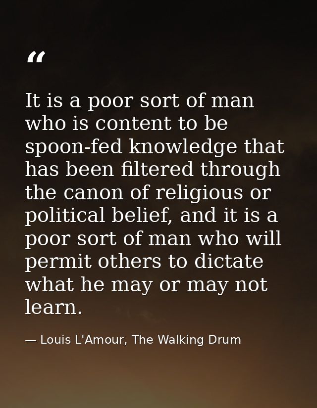It is a poor sort of man who is content to be spoon-fed knowledge that has been filtered through the canon of religious  — Louis L'Amour, The Walking Drum