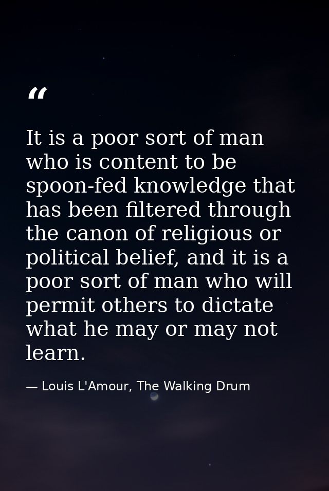 It is a poor sort of man who is content to be spoon-fed knowledge that has been filtered through the canon of religious  — Louis L'Amour, The Walking Drum