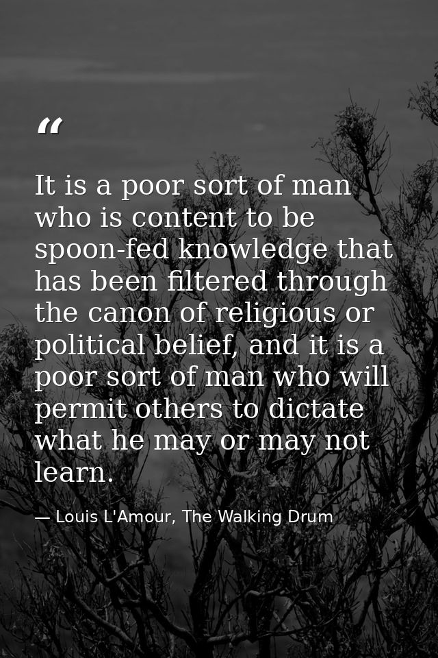 It is a poor sort of man who is content to be spoon-fed knowledge that has been filtered through the canon of religious  — Louis L'Amour, The Walking Drum