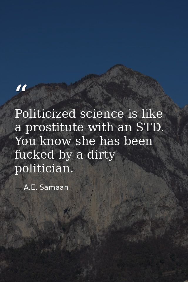 Politicized science is like a prostitute with an STD. You know she has been fucked by a dirty politician. — A.E. Samaan