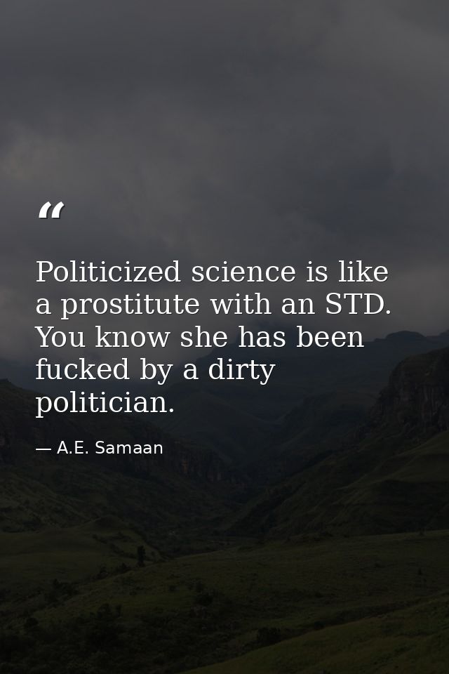 Politicized science is like a prostitute with an STD. You know she has been fucked by a dirty politician. — A.E. Samaan