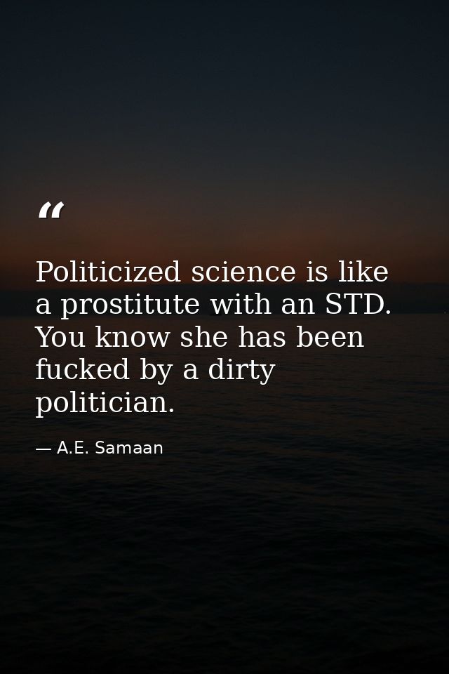 Politicized science is like a prostitute with an STD. You know she has been fucked by a dirty politician. — A.E. Samaan