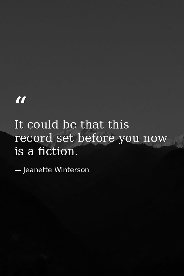 It could be that this record set before you now is a fiction. — Jeanette Winterson