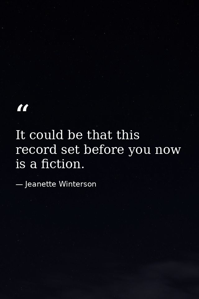 It could be that this record set before you now is a fiction. — Jeanette Winterson