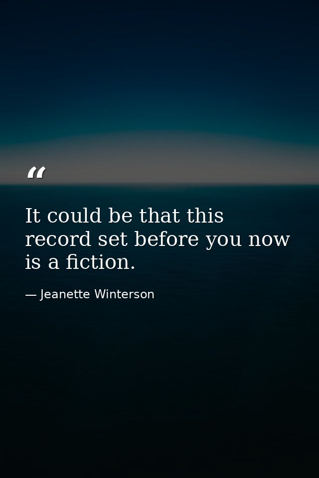 It could be that this record set before you now is a fiction. — Jeanette Winterson
