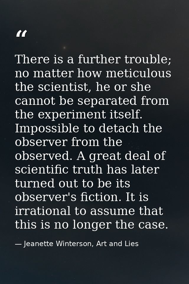 There is a further trouble; no matter how meticulous the scientist, he or she cannot be separated from the experiment it — Jeanette Winterson, Art and Lies