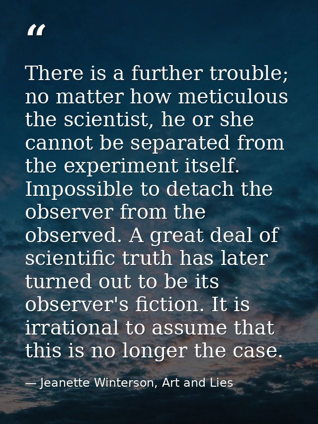 There is a further trouble; no matter how meticulous the scientist, he or she cannot be separated from the experiment it — Jeanette Winterson, Art and Lies