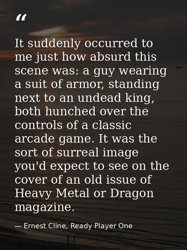 It suddenly occurred to me just how absurd this scene was: a guy wearing a suit of armor, standing next to an undead kin — Ernest Cline, Ready Player One