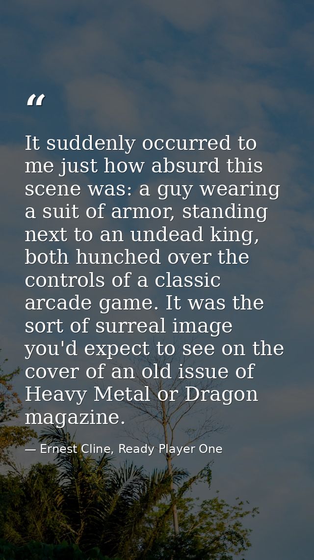 It suddenly occurred to me just how absurd this scene was: a guy wearing a suit of armor, standing next to an undead kin — Ernest Cline, Ready Player One