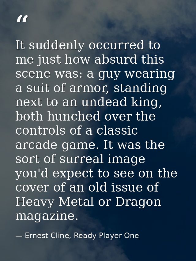 It suddenly occurred to me just how absurd this scene was: a guy wearing a suit of armor, standing next to an undead kin — Ernest Cline, Ready Player One