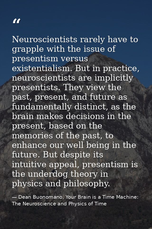 Neuroscientists rarely have to grapple with the issue of presentism versus existentialism. But in practice, neuroscienti — Dean Buonomano, Your Brain is a Time Machine: The Neuroscience and Physics of Time