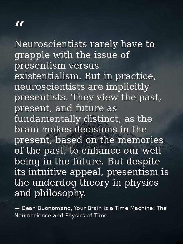Neuroscientists rarely have to grapple with the issue of presentism versus existentialism. But in practice, neuroscienti — Dean Buonomano, Your Brain is a Time Machine: The Neuroscience and Physics of Time