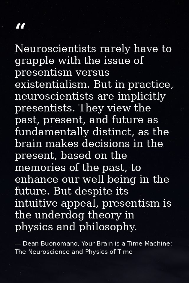 Neuroscientists rarely have to grapple with the issue of presentism versus existentialism. But in practice, neuroscienti — Dean Buonomano, Your Brain is a Time Machine: The Neuroscience and Physics of Time