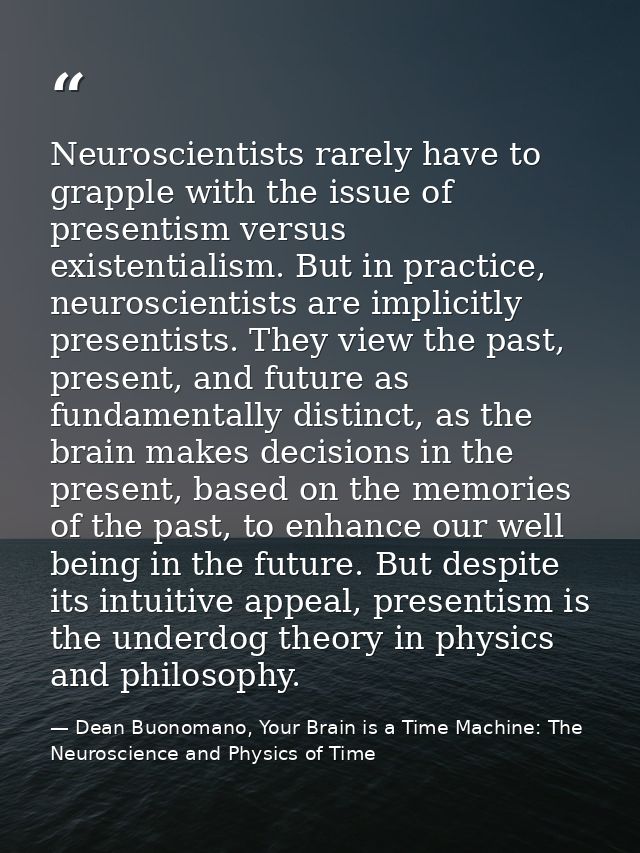 Neuroscientists rarely have to grapple with the issue of presentism versus existentialism. But in practice, neuroscienti — Dean Buonomano, Your Brain is a Time Machine: The Neuroscience and Physics of Time