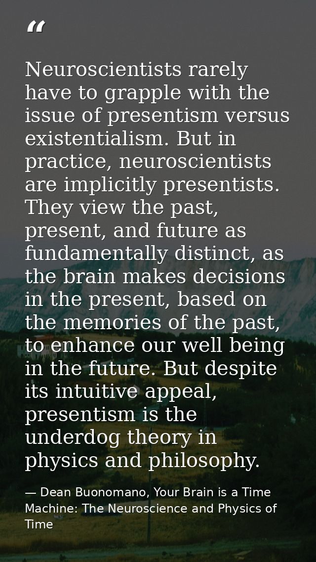 Neuroscientists rarely have to grapple with the issue of presentism versus existentialism. But in practice, neuroscienti — Dean Buonomano, Your Brain is a Time Machine: The Neuroscience and Physics of Time