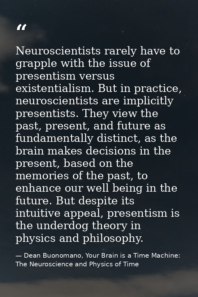 Neuroscientists rarely have to grapple with the issue of presentism versus existentialism. But in practice, neuroscienti — Dean Buonomano, Your Brain is a Time Machine: The Neuroscience and Physics of Time