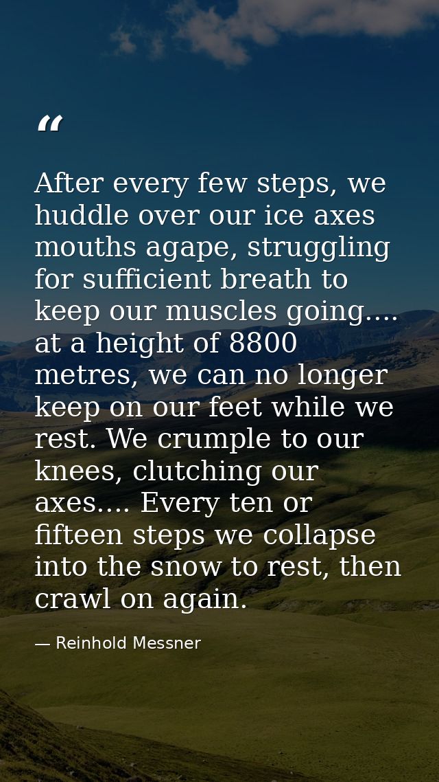 After every few steps, we huddle over our ice axes mouths agape, struggling for sufficient breath to keep our muscles go — Reinhold Messner