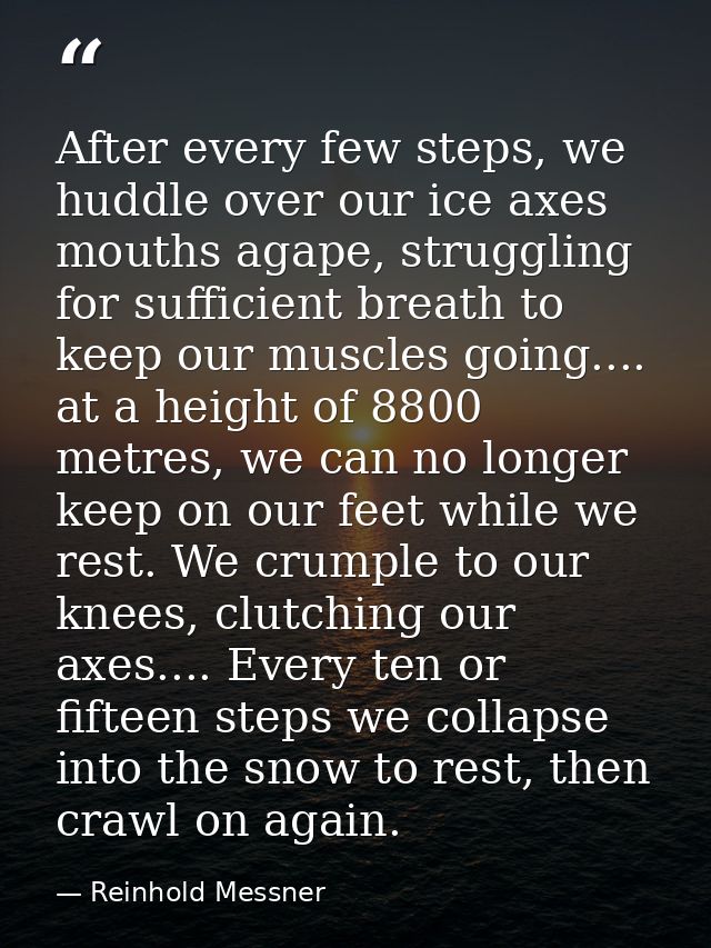 After every few steps, we huddle over our ice axes mouths agape, struggling for sufficient breath to keep our muscles go — Reinhold Messner