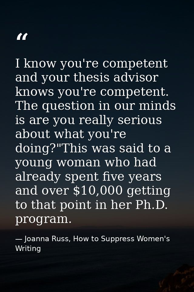I know you're competent and your thesis advisor knows you're competent. The question in our minds is are you really seri — Joanna Russ, How to Suppress Women's Writing