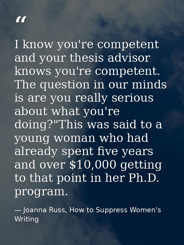 I know you're competent and your thesis advisor knows you're competent. The question in our minds is are you really seri — Joanna Russ, How to Suppress Women's Writing
