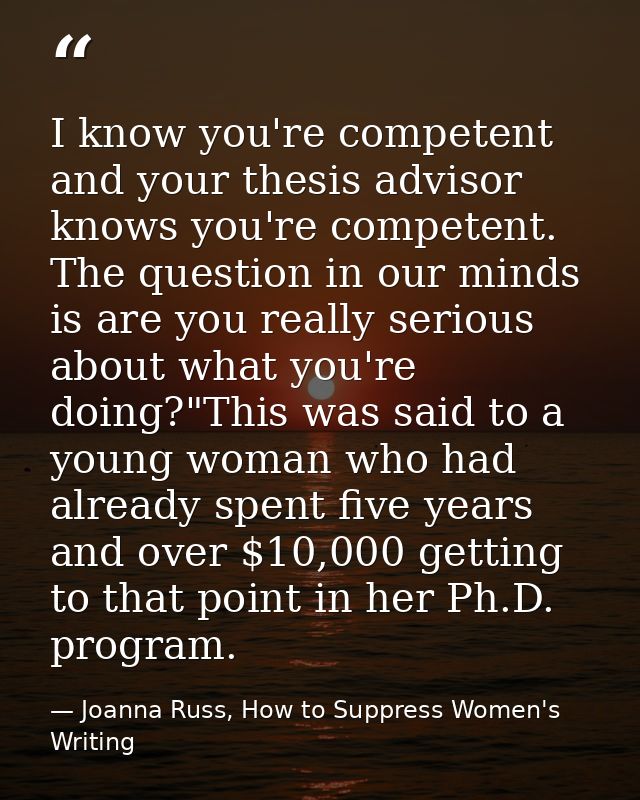 I know you're competent and your thesis advisor knows you're competent. The question in our minds is are you really seri — Joanna Russ, How to Suppress Women's Writing