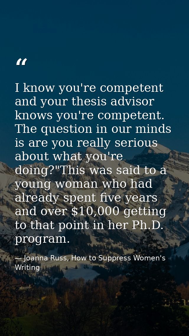 I know you're competent and your thesis advisor knows you're competent. The question in our minds is are you really seri — Joanna Russ, How to Suppress Women's Writing