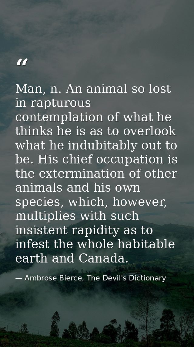 Man, n. An animal so lost in rapturous contemplation of what he thinks he is as to overlook what he indubitably out to b — Ambrose Bierce, The Devil's Dictionary