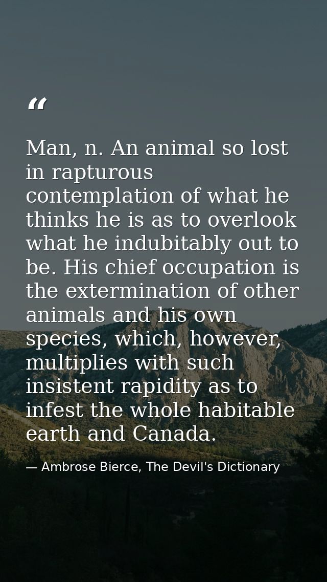 Man, n. An animal so lost in rapturous contemplation of what he thinks he is as to overlook what he indubitably out to b — Ambrose Bierce, The Devil's Dictionary