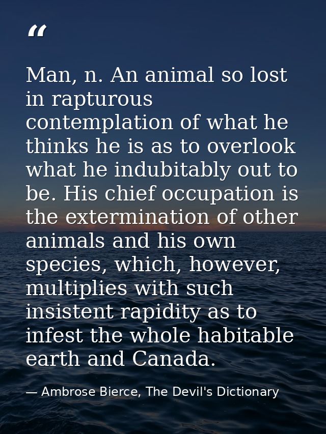 Man, n. An animal so lost in rapturous contemplation of what he thinks he is as to overlook what he indubitably out to b — Ambrose Bierce, The Devil's Dictionary