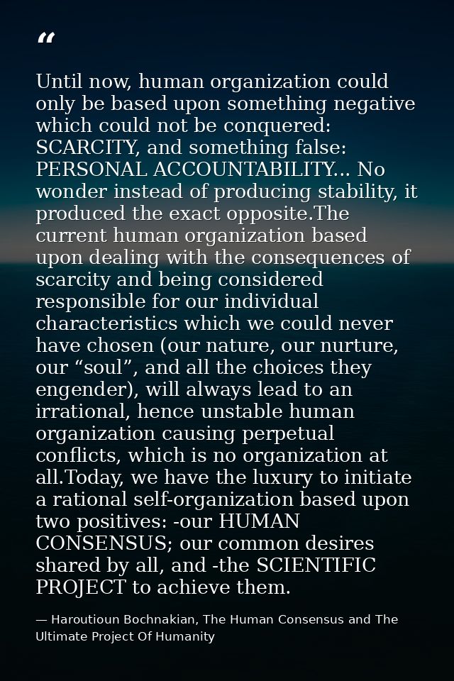 Until now, human organization could only be based upon something negative which could not be conquered: SCARCITY, and so — Haroutioun Bochnakian, The Human Consensus and The Ultimate Project Of Humanity