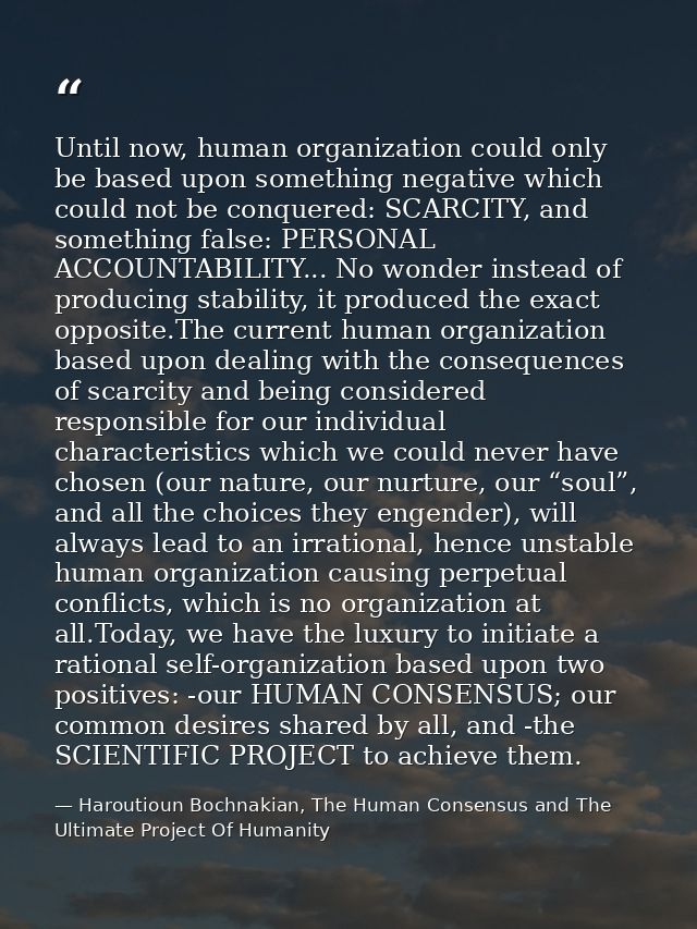 Until now, human organization could only be based upon something negative which could not be conquered: SCARCITY, and so — Haroutioun Bochnakian, The Human Consensus and The Ultimate Project Of Humanity
