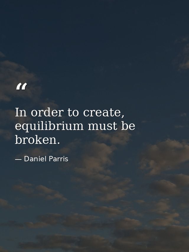 In order to create, equilibrium must be broken. — Daniel Parris