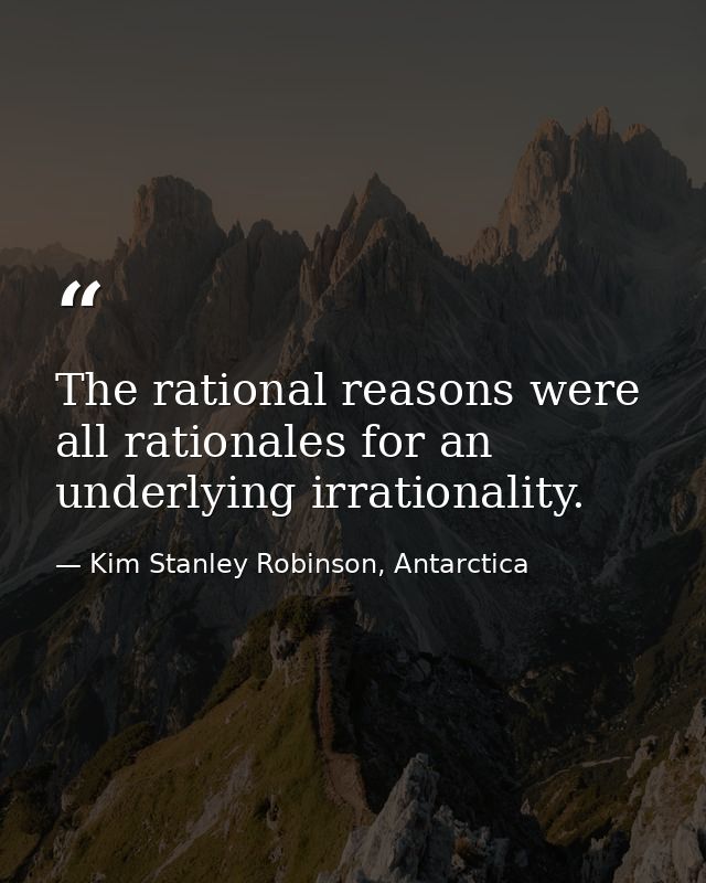 The rational reasons were all rationales for an underlying irrationality. — Kim Stanley Robinson, Antarctica