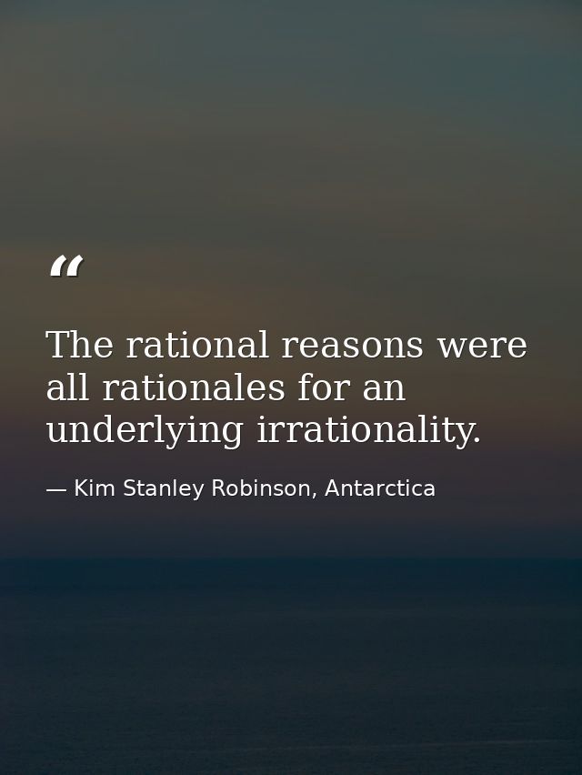 The rational reasons were all rationales for an underlying irrationality. — Kim Stanley Robinson, Antarctica