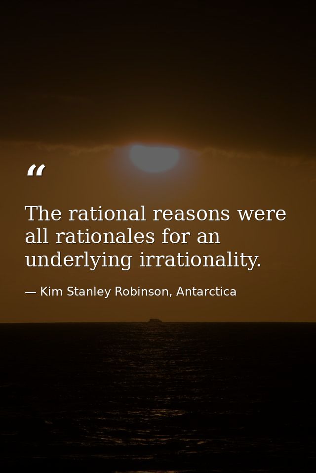 The rational reasons were all rationales for an underlying irrationality. — Kim Stanley Robinson, Antarctica