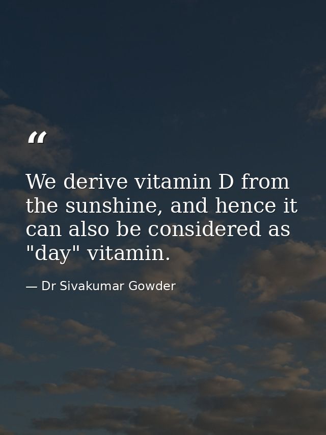 We derive vitamin D from the sunshine, and hence it can also be considered as "day" vitamin. — Dr Sivakumar Gowder