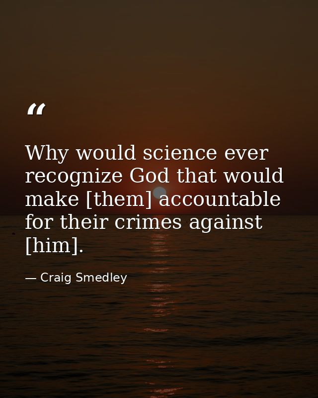 Why would science ever recognize God that would make [them] accountable for their crimes against [him]. — Craig Smedley