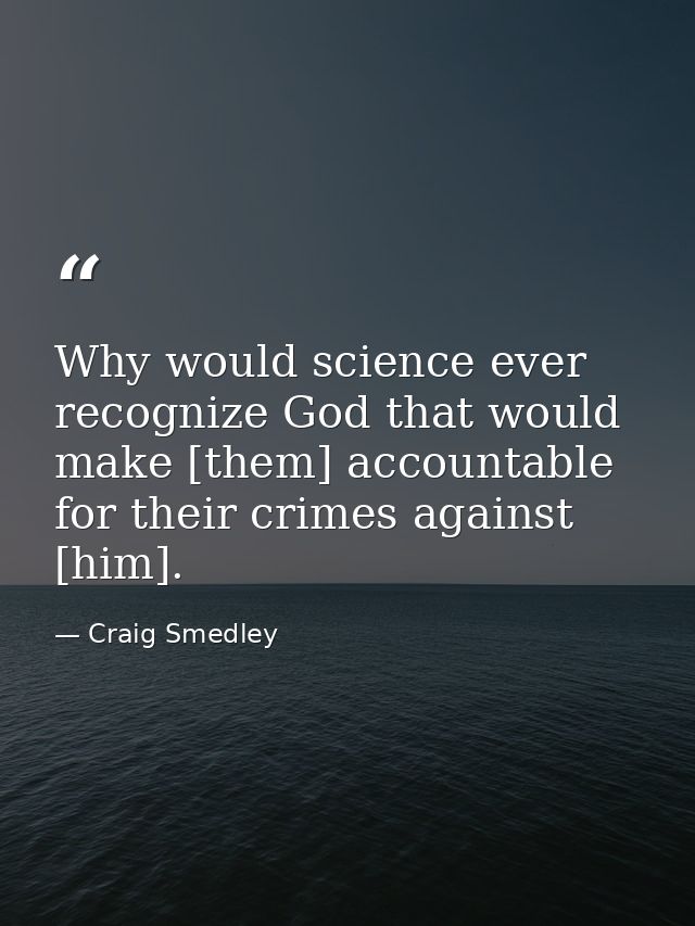 Why would science ever recognize God that would make [them] accountable for their crimes against [him]. — Craig Smedley