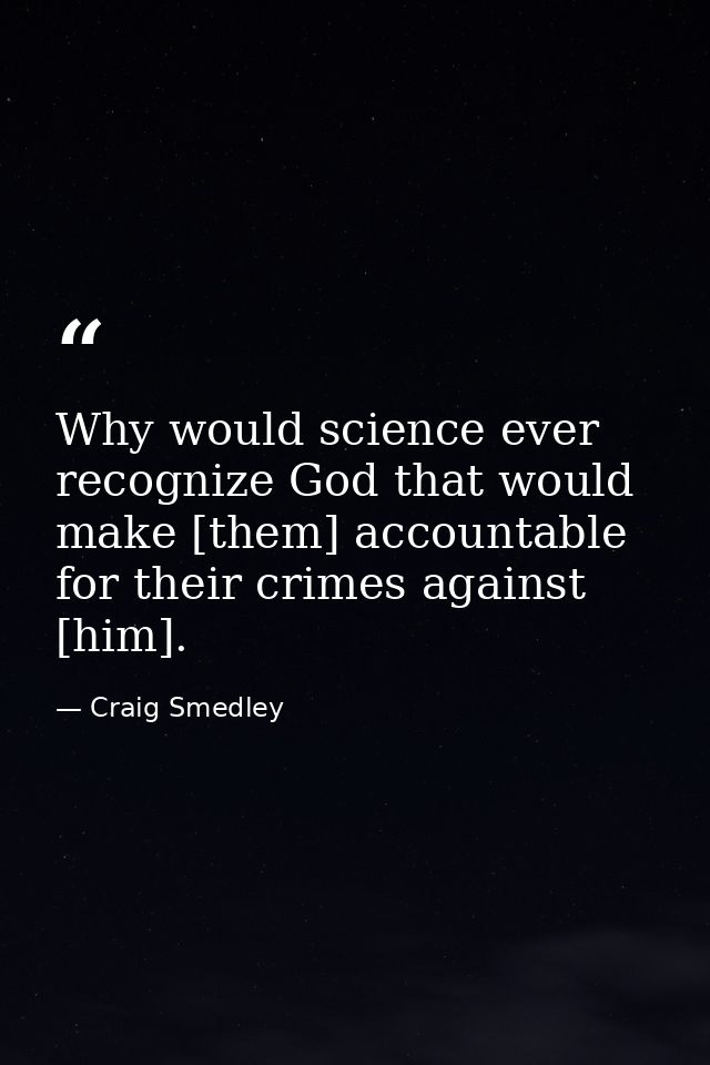 Why would science ever recognize God that would make [them] accountable for their crimes against [him]. — Craig Smedley
