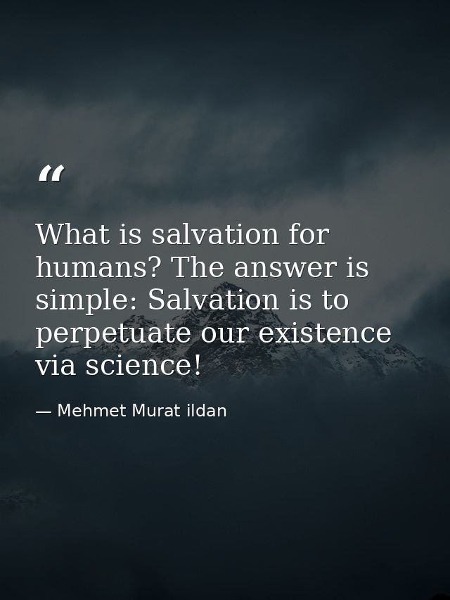 What is salvation for humans? The answer is simple: Salvation is to perpetuate our existence via science! — Mehmet Murat ildan