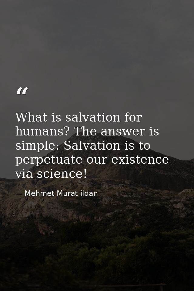 What is salvation for humans? The answer is simple: Salvation is to perpetuate our existence via science! — Mehmet Murat ildan