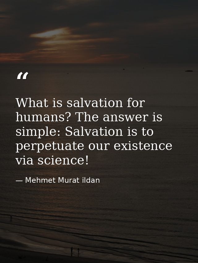 What is salvation for humans? The answer is simple: Salvation is to perpetuate our existence via science! — Mehmet Murat ildan