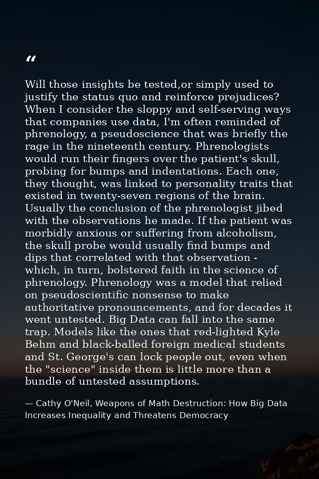 Will those insights be tested,or simply used to justify the status quo and reinforce prejudices? When I consider the slo — Cathy O'Neil, Weapons of Math Destruction: How Big Data Increases Inequality and Threatens Democracy